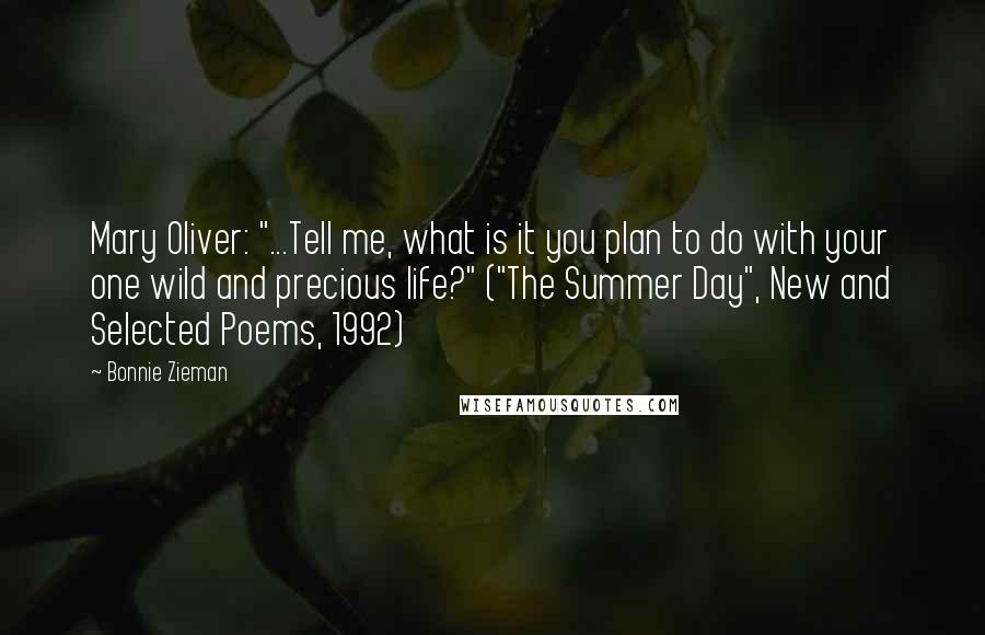 Bonnie Zieman Quotes: Mary Oliver: "...Tell me, what is it you plan to do with your one wild and precious life?" ("The Summer Day", New and Selected Poems, 1992)