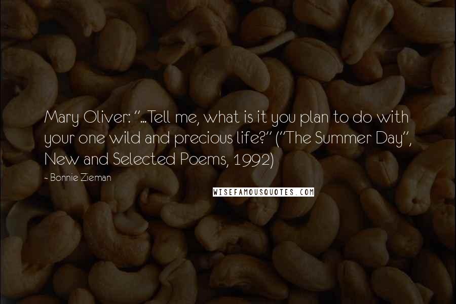 Bonnie Zieman Quotes: Mary Oliver: "...Tell me, what is it you plan to do with your one wild and precious life?" ("The Summer Day", New and Selected Poems, 1992)