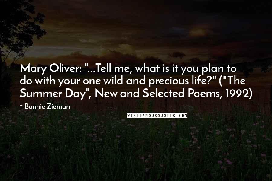 Bonnie Zieman Quotes: Mary Oliver: "...Tell me, what is it you plan to do with your one wild and precious life?" ("The Summer Day", New and Selected Poems, 1992)