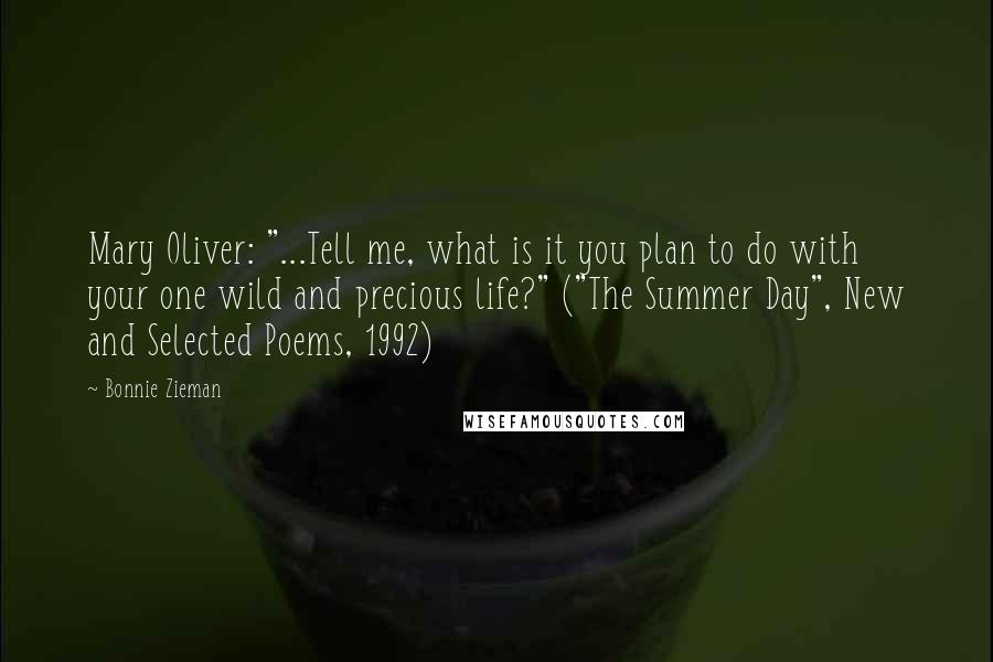 Bonnie Zieman Quotes: Mary Oliver: "...Tell me, what is it you plan to do with your one wild and precious life?" ("The Summer Day", New and Selected Poems, 1992)