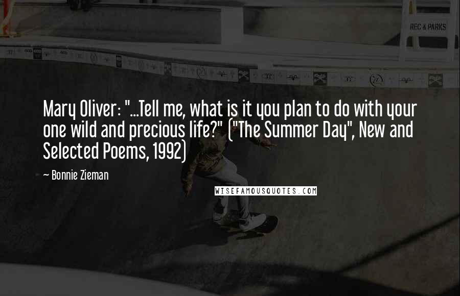 Bonnie Zieman Quotes: Mary Oliver: "...Tell me, what is it you plan to do with your one wild and precious life?" ("The Summer Day", New and Selected Poems, 1992)