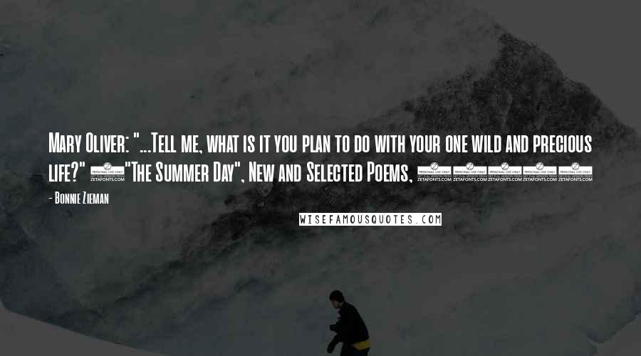 Bonnie Zieman Quotes: Mary Oliver: "...Tell me, what is it you plan to do with your one wild and precious life?" ("The Summer Day", New and Selected Poems, 1992)