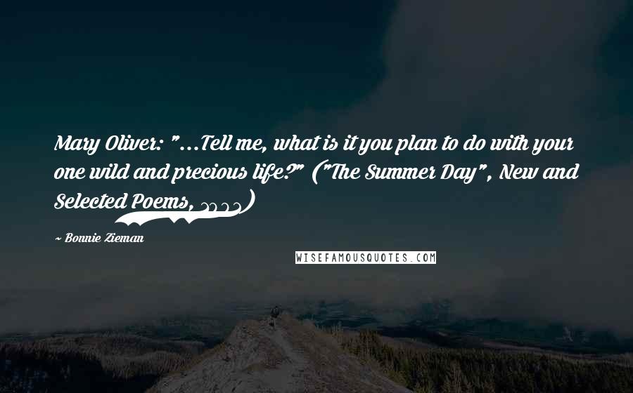 Bonnie Zieman Quotes: Mary Oliver: "...Tell me, what is it you plan to do with your one wild and precious life?" ("The Summer Day", New and Selected Poems, 1992)