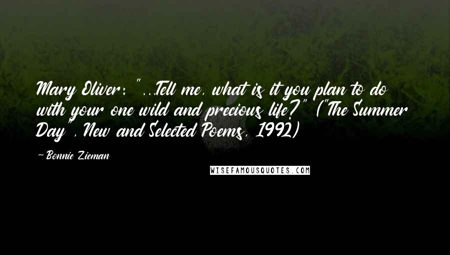 Bonnie Zieman Quotes: Mary Oliver: "...Tell me, what is it you plan to do with your one wild and precious life?" ("The Summer Day", New and Selected Poems, 1992)