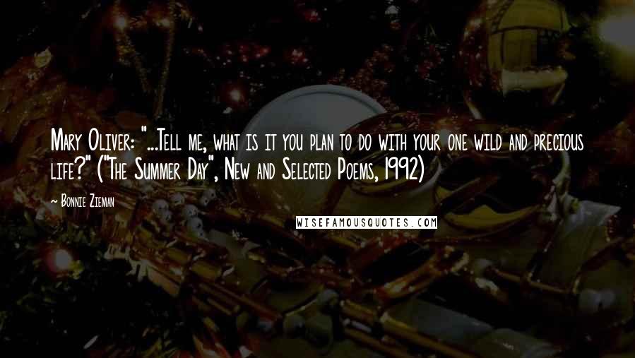 Bonnie Zieman Quotes: Mary Oliver: "...Tell me, what is it you plan to do with your one wild and precious life?" ("The Summer Day", New and Selected Poems, 1992)