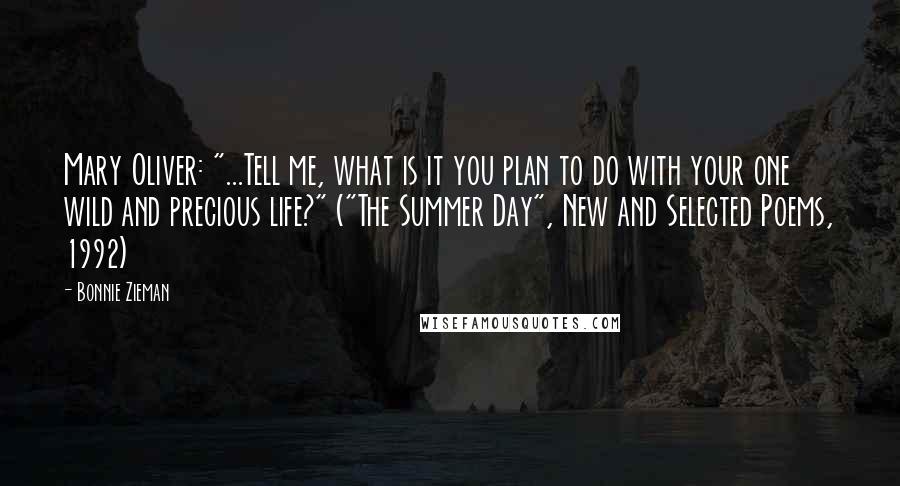 Bonnie Zieman Quotes: Mary Oliver: "...Tell me, what is it you plan to do with your one wild and precious life?" ("The Summer Day", New and Selected Poems, 1992)