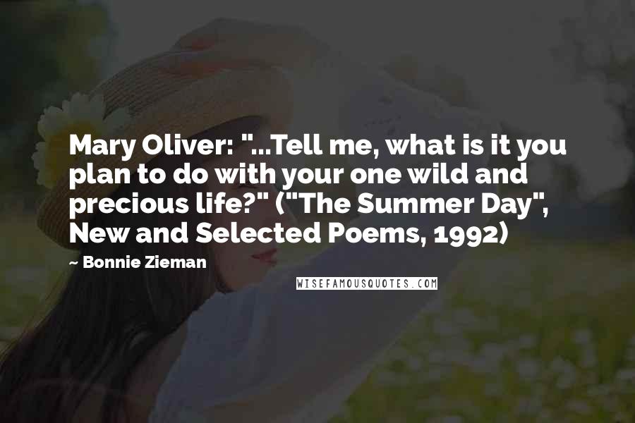 Bonnie Zieman Quotes: Mary Oliver: "...Tell me, what is it you plan to do with your one wild and precious life?" ("The Summer Day", New and Selected Poems, 1992)