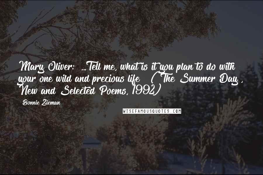 Bonnie Zieman Quotes: Mary Oliver: "...Tell me, what is it you plan to do with your one wild and precious life?" ("The Summer Day", New and Selected Poems, 1992)