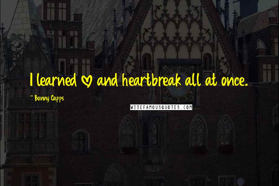 Bonny Capps Quotes: I learned love and heartbreak all at once.