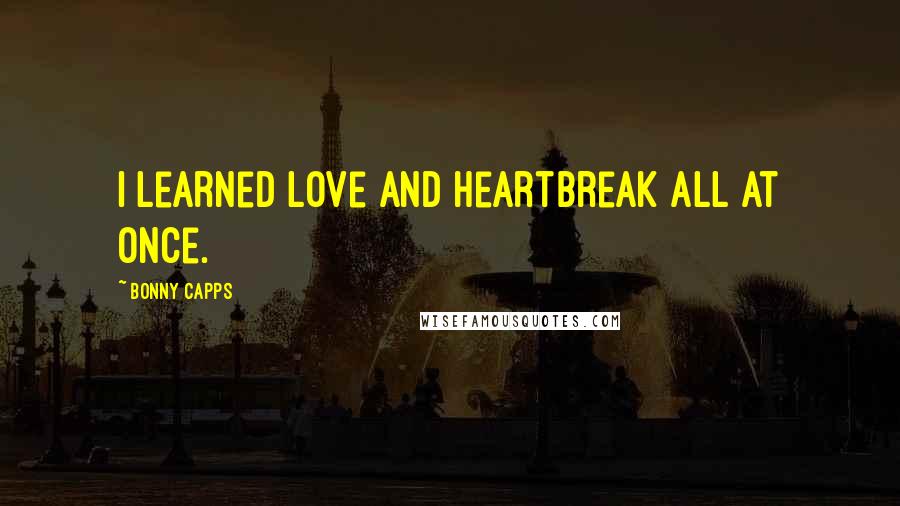 Bonny Capps Quotes: I learned love and heartbreak all at once.