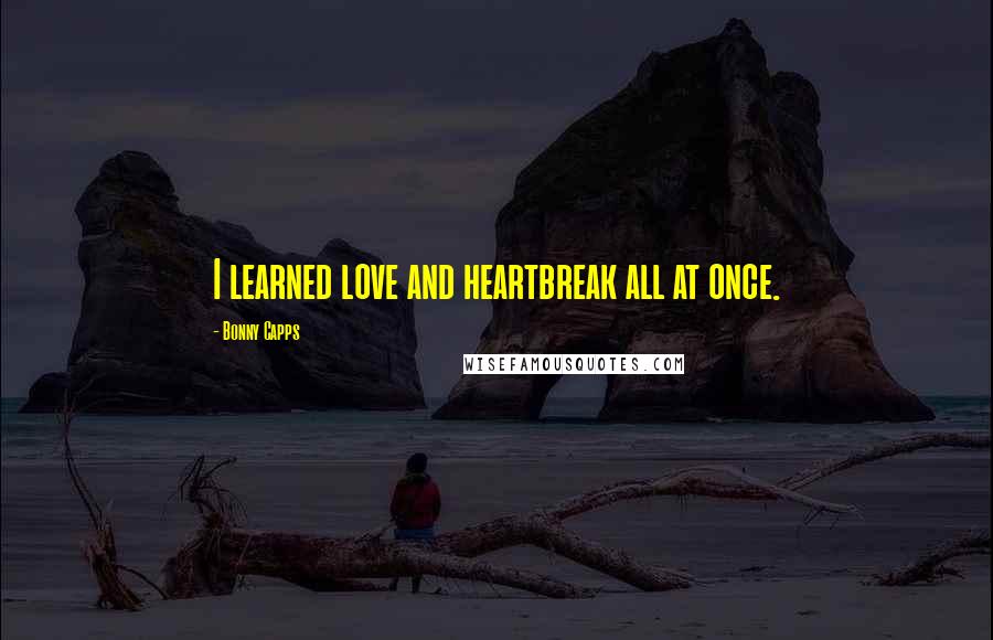 Bonny Capps Quotes: I learned love and heartbreak all at once.