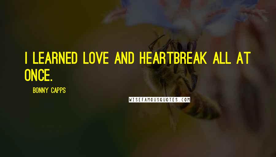 Bonny Capps Quotes: I learned love and heartbreak all at once.