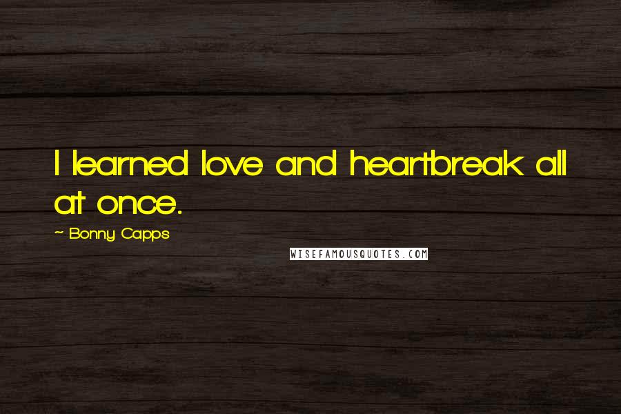 Bonny Capps Quotes: I learned love and heartbreak all at once.