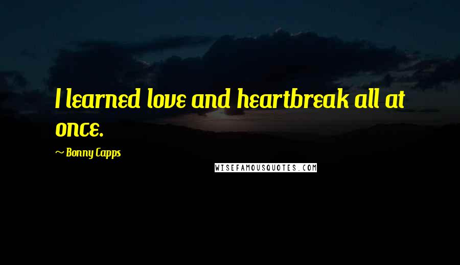 Bonny Capps Quotes: I learned love and heartbreak all at once.