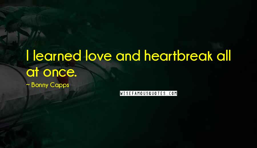 Bonny Capps Quotes: I learned love and heartbreak all at once.