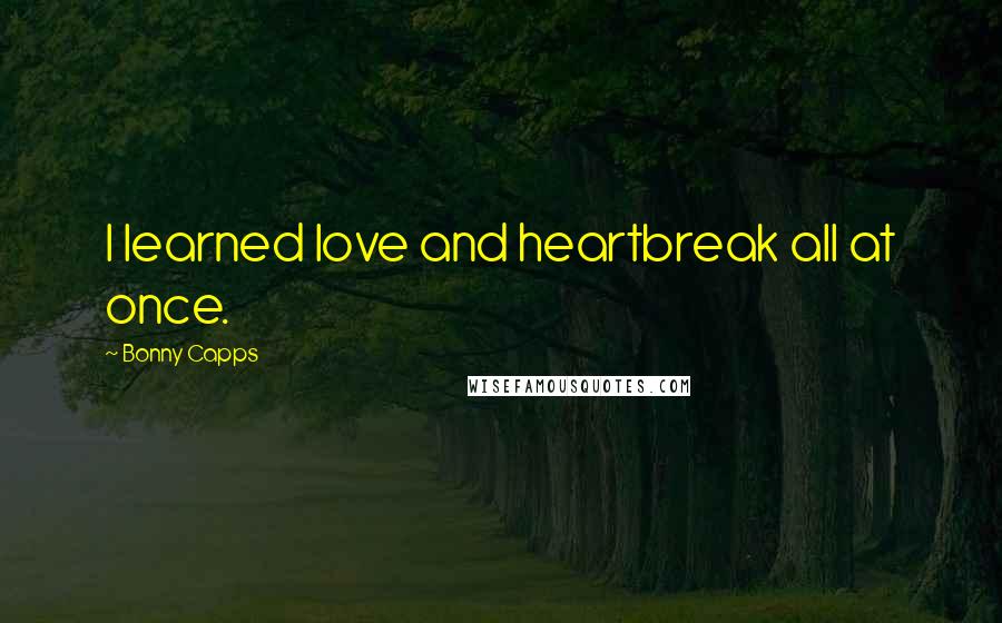 Bonny Capps Quotes: I learned love and heartbreak all at once.