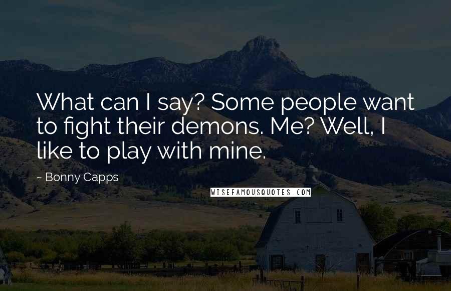 Bonny Capps Quotes: What can I say? Some people want to fight their demons. Me? Well, I like to play with mine.