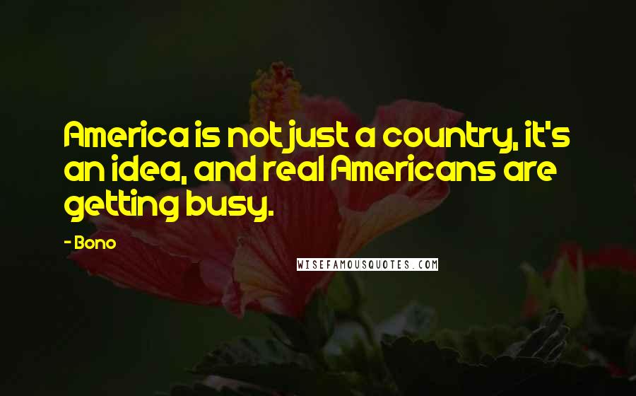 Bono Quotes: America is not just a country, it's an idea, and real Americans are getting busy.