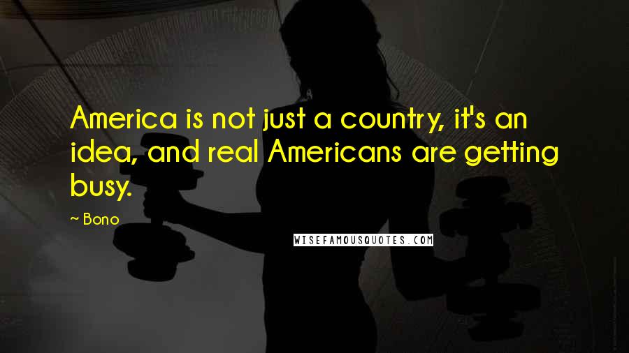 Bono Quotes: America is not just a country, it's an idea, and real Americans are getting busy.