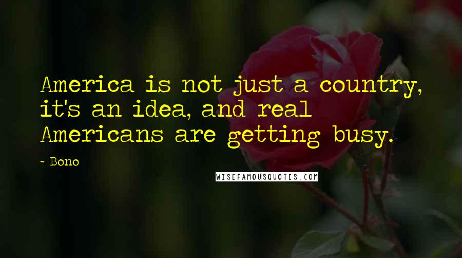 Bono Quotes: America is not just a country, it's an idea, and real Americans are getting busy.