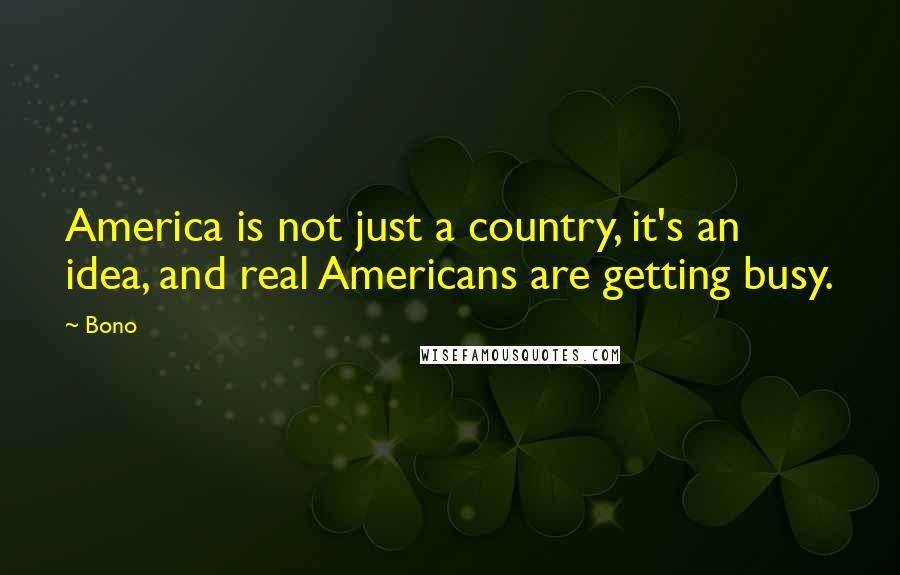 Bono Quotes: America is not just a country, it's an idea, and real Americans are getting busy.