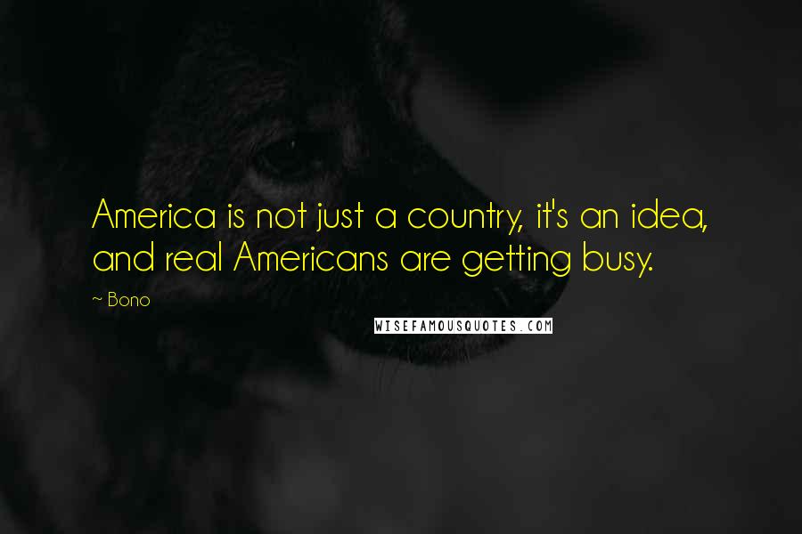 Bono Quotes: America is not just a country, it's an idea, and real Americans are getting busy.