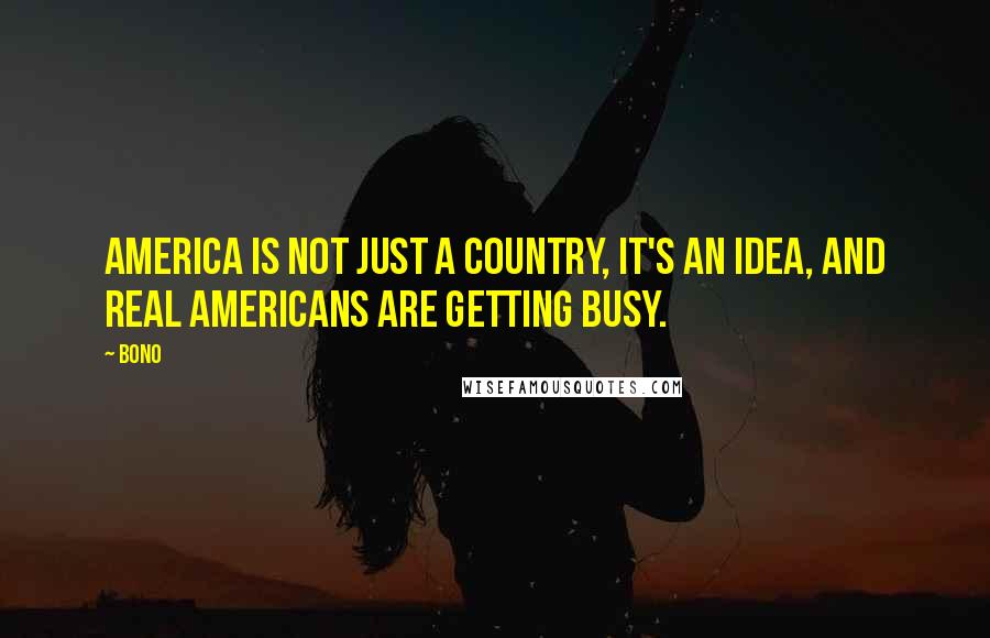 Bono Quotes: America is not just a country, it's an idea, and real Americans are getting busy.