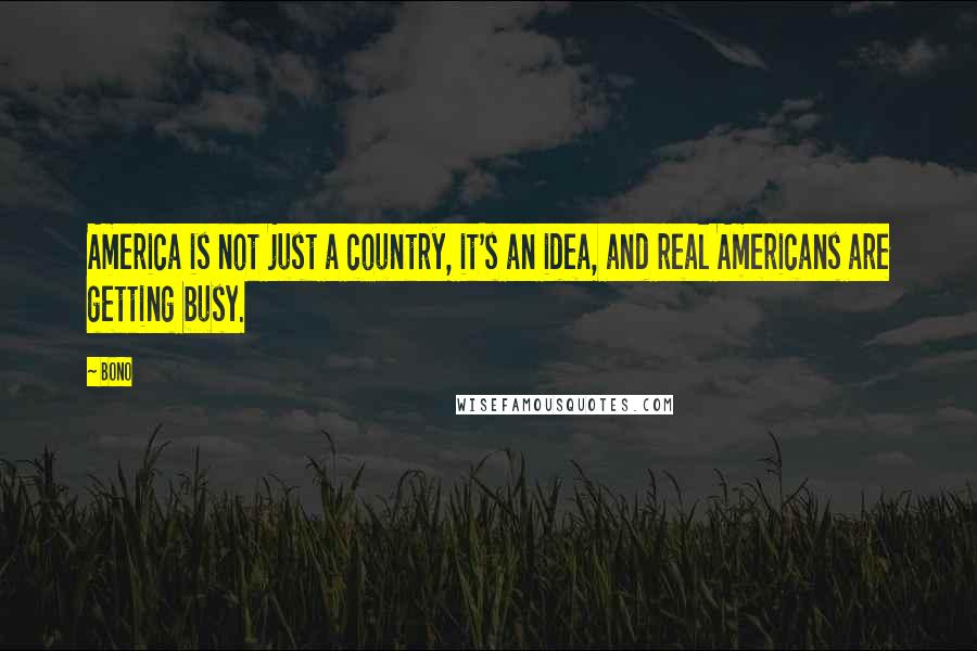 Bono Quotes: America is not just a country, it's an idea, and real Americans are getting busy.