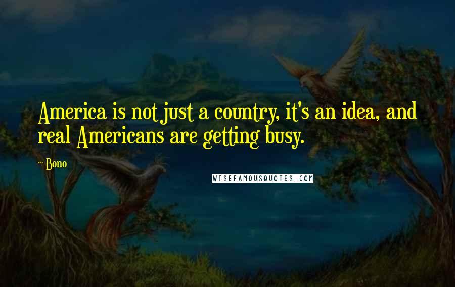 Bono Quotes: America is not just a country, it's an idea, and real Americans are getting busy.