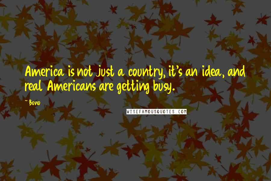 Bono Quotes: America is not just a country, it's an idea, and real Americans are getting busy.