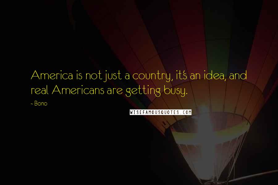 Bono Quotes: America is not just a country, it's an idea, and real Americans are getting busy.