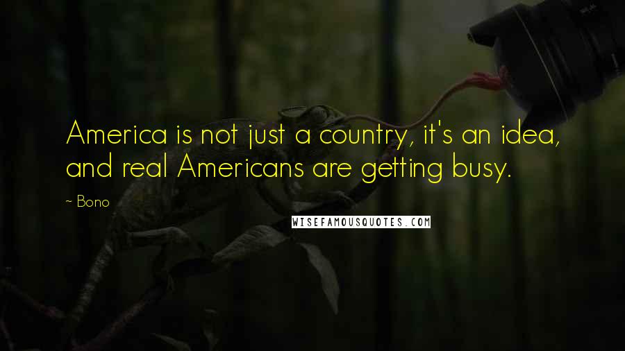 Bono Quotes: America is not just a country, it's an idea, and real Americans are getting busy.