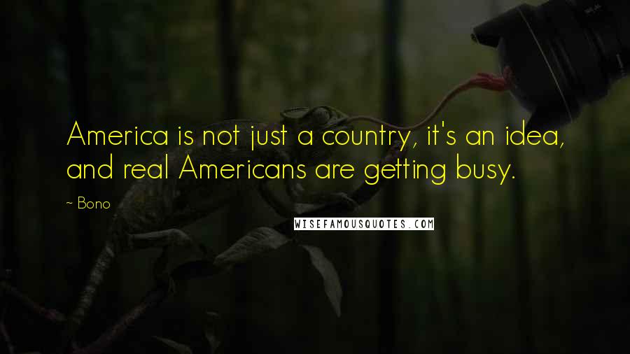 Bono Quotes: America is not just a country, it's an idea, and real Americans are getting busy.