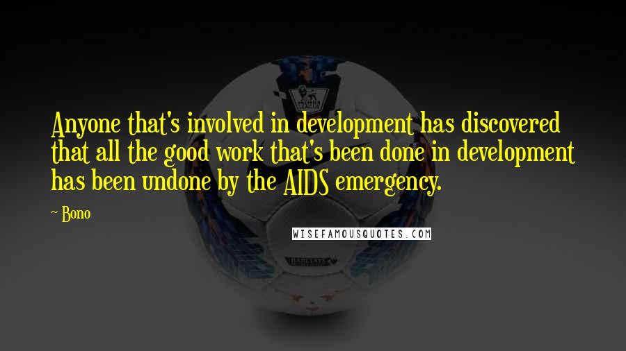 Bono Quotes: Anyone that's involved in development has discovered that all the good work that's been done in development has been undone by the AIDS emergency.