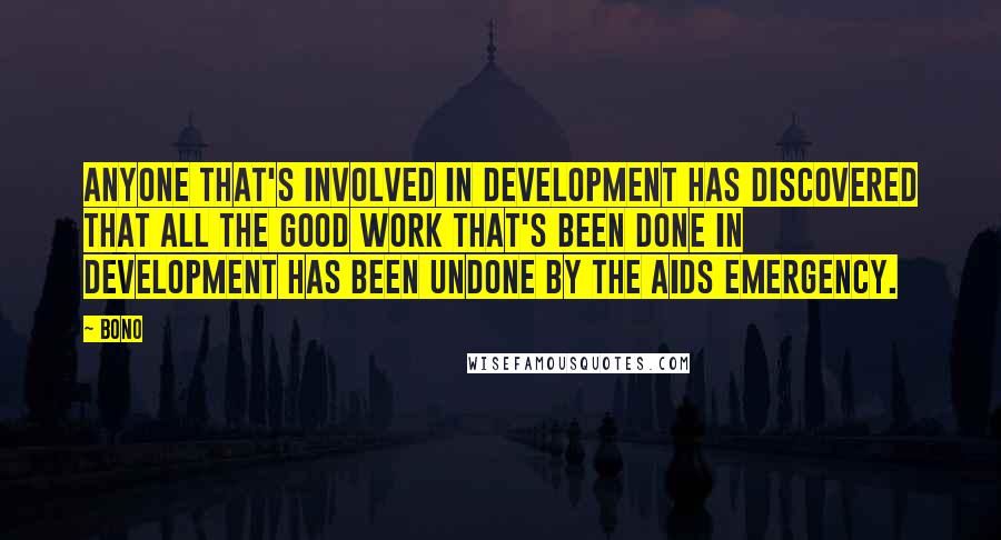 Bono Quotes: Anyone that's involved in development has discovered that all the good work that's been done in development has been undone by the AIDS emergency.