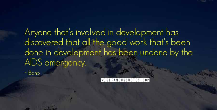 Bono Quotes: Anyone that's involved in development has discovered that all the good work that's been done in development has been undone by the AIDS emergency.
