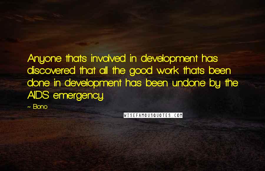 Bono Quotes: Anyone that's involved in development has discovered that all the good work that's been done in development has been undone by the AIDS emergency.