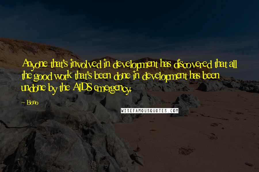 Bono Quotes: Anyone that's involved in development has discovered that all the good work that's been done in development has been undone by the AIDS emergency.