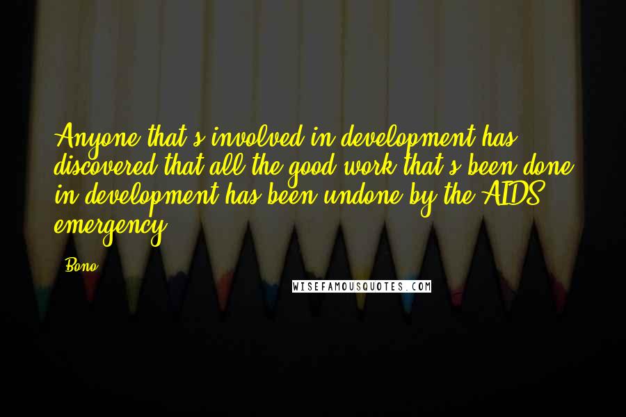 Bono Quotes: Anyone that's involved in development has discovered that all the good work that's been done in development has been undone by the AIDS emergency.