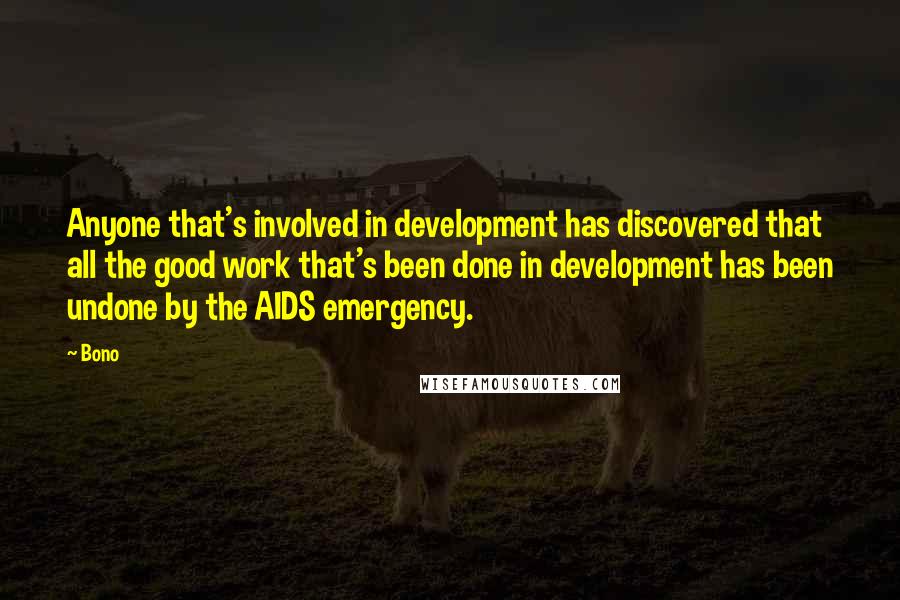 Bono Quotes: Anyone that's involved in development has discovered that all the good work that's been done in development has been undone by the AIDS emergency.