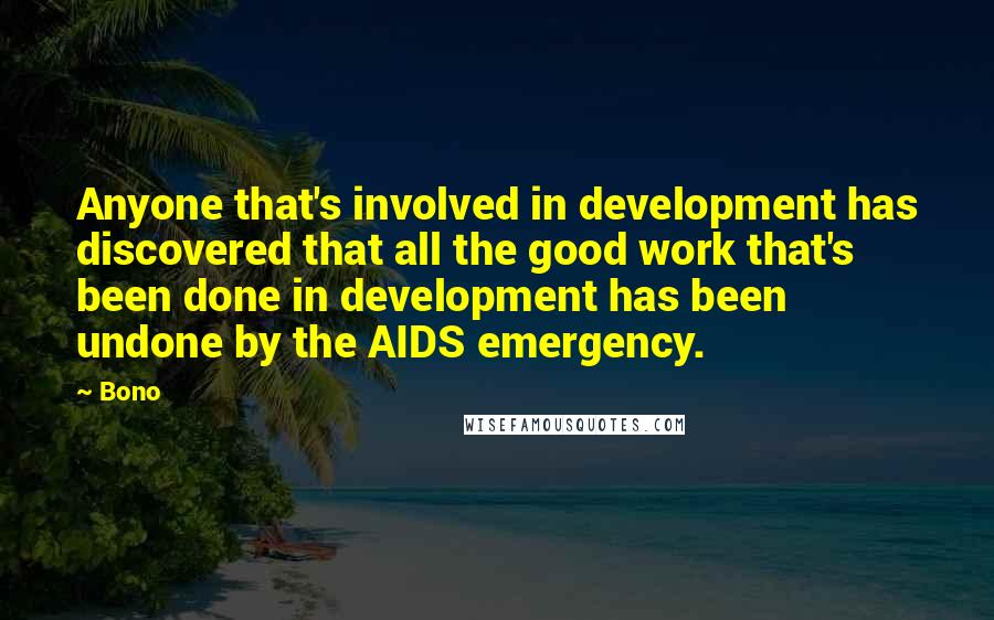Bono Quotes: Anyone that's involved in development has discovered that all the good work that's been done in development has been undone by the AIDS emergency.