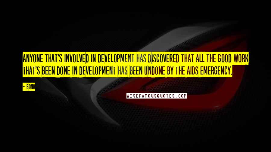 Bono Quotes: Anyone that's involved in development has discovered that all the good work that's been done in development has been undone by the AIDS emergency.