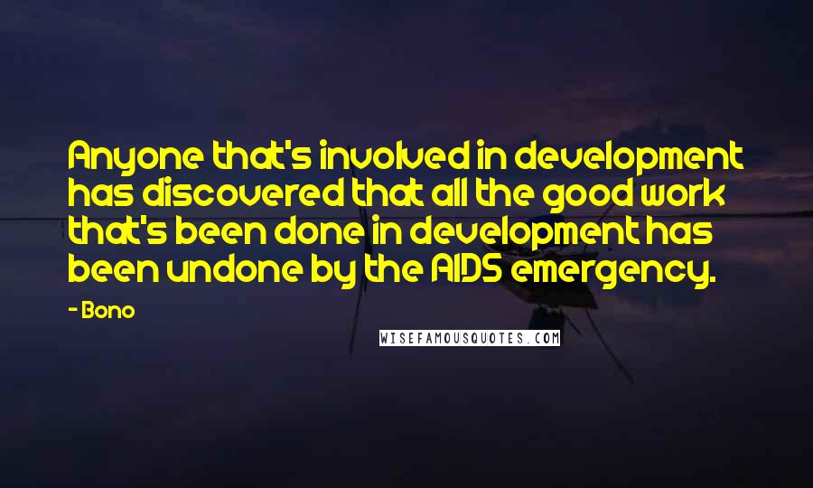 Bono Quotes: Anyone that's involved in development has discovered that all the good work that's been done in development has been undone by the AIDS emergency.