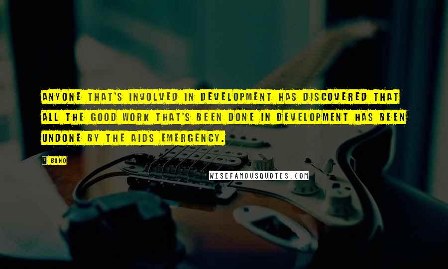 Bono Quotes: Anyone that's involved in development has discovered that all the good work that's been done in development has been undone by the AIDS emergency.