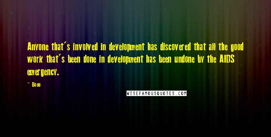Bono Quotes: Anyone that's involved in development has discovered that all the good work that's been done in development has been undone by the AIDS emergency.