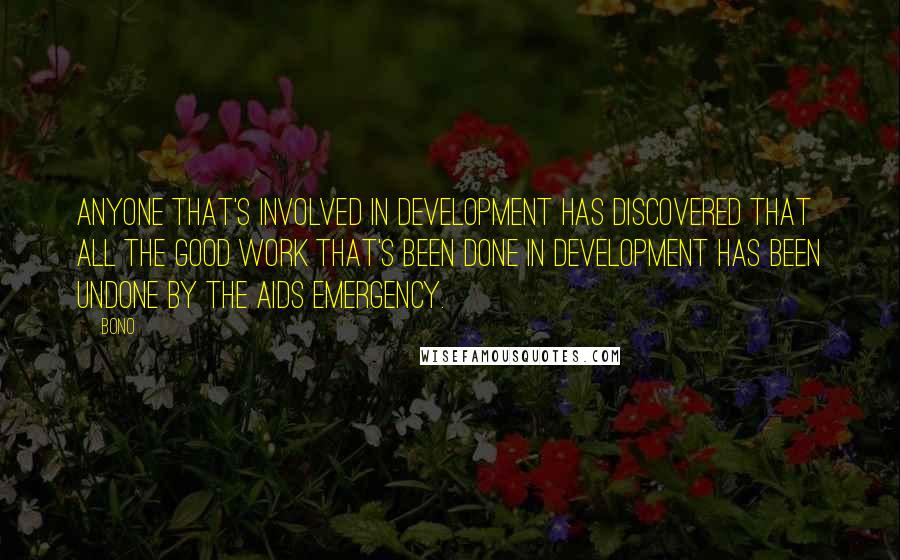 Bono Quotes: Anyone that's involved in development has discovered that all the good work that's been done in development has been undone by the AIDS emergency.
