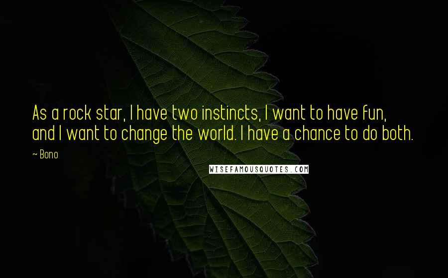 Bono Quotes: As a rock star, I have two instincts, I want to have fun, and I want to change the world. I have a chance to do both.