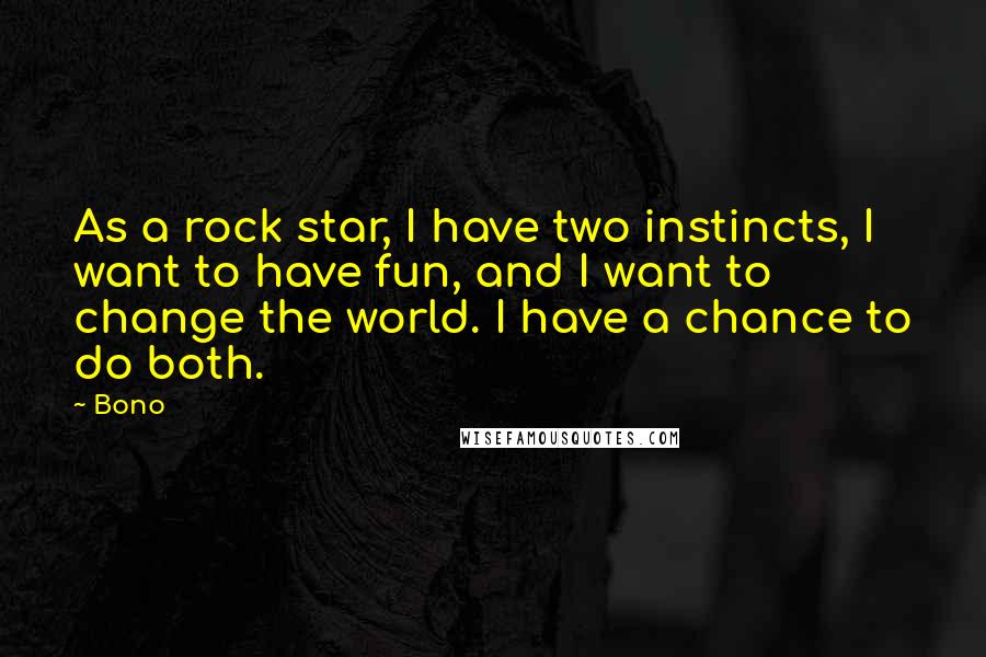 Bono Quotes: As a rock star, I have two instincts, I want to have fun, and I want to change the world. I have a chance to do both.