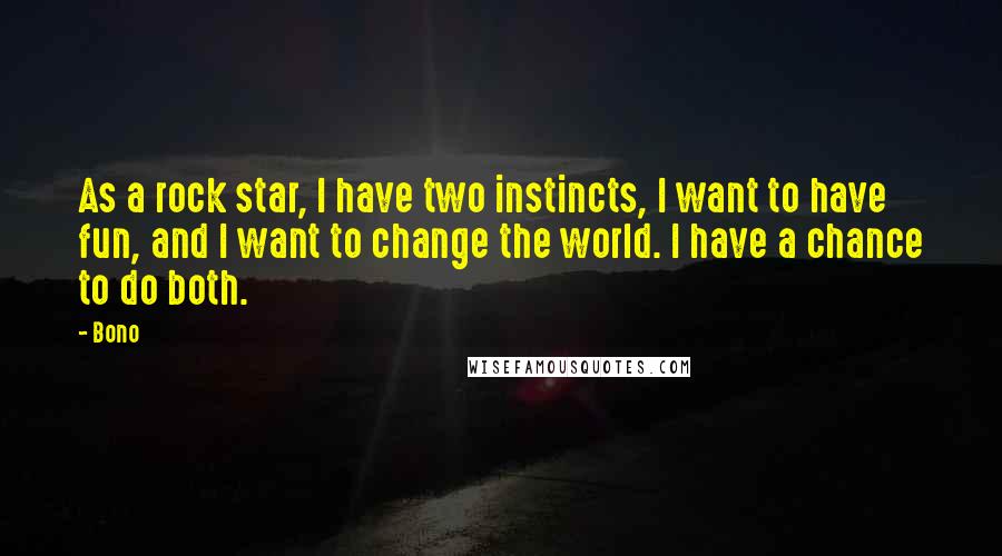 Bono Quotes: As a rock star, I have two instincts, I want to have fun, and I want to change the world. I have a chance to do both.