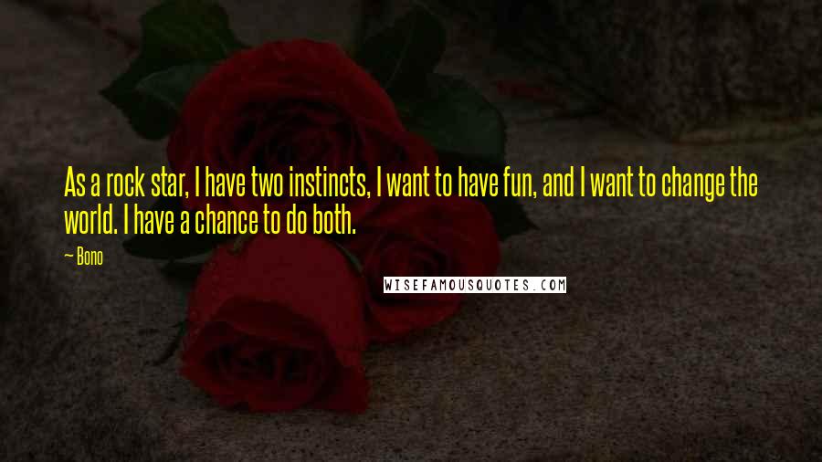 Bono Quotes: As a rock star, I have two instincts, I want to have fun, and I want to change the world. I have a chance to do both.